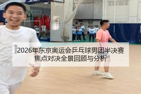 2026年东京奥运会乒乓球男团半决赛焦点对决全景回顾与分析