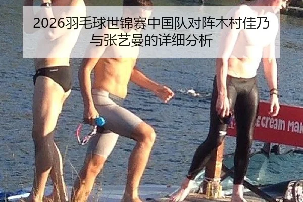 2026羽毛球世锦赛中国队对阵木村佳乃与张艺曼的详细分析