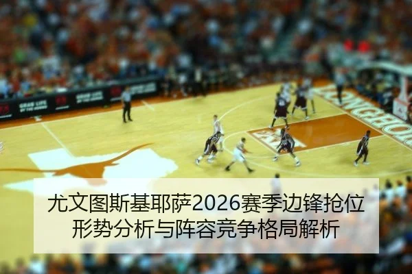 尤文图斯基耶萨2026赛季边锋抢位形势分析与阵容竞争格局解析