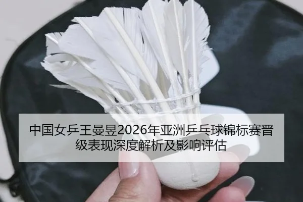 中国女乒王曼昱2026年亚洲乒乓球锦标赛晋级表现深度解析及影响评估