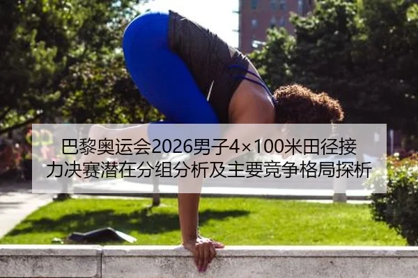 巴黎奥运会2026男子4×100米田径接力决赛潜在分组分析及主要竞争格局探析